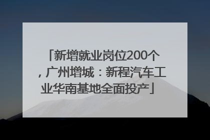 新增就业岗位200个，广州增城：新程汽车工业华南基地全面投产