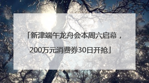 新津端午龙舟会本周六启幕，200万元消费券30日开抢