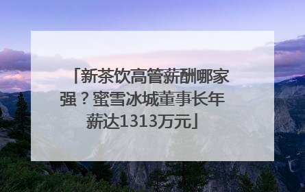新茶饮高管薪酬哪家强？蜜雪冰城董事长年薪达1313万元