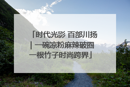时代光影 百部川扬｜一碗凉粉麻辣破圈 一根竹子时尚跨界