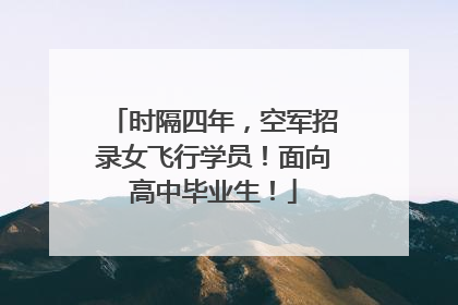 时隔四年，空军招录女飞行学员！面向高中毕业生！