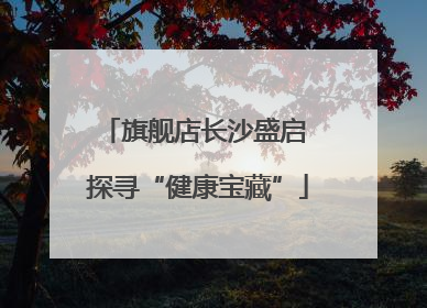 旗舰店长沙盛启 探寻“健康宝藏”