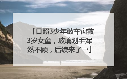 日照3少年破车窗救3岁女童，玻璃划手浑然不顾，后续来了→
