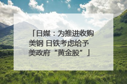 日媒：为推进收购美钢 日铁考虑给予美政府“黄金股”