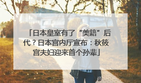 日本皇室有了“美籍”后代？日本宫内厅宣布：秋筱宫夫妇迎来首个孙辈