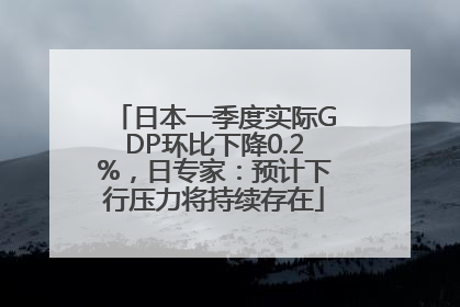 日本一季度实际GDP环比下降0.2%，日专家：预计下行压力将持续存在