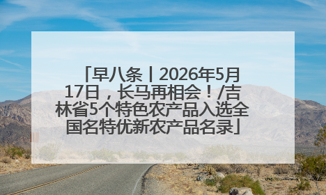 早八条丨2026年5月17日，长马再相会！/吉林省5个特色农产品入选全国名特优新农产品名录