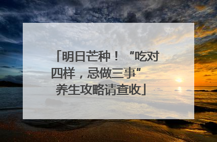 明日芒种！“吃对四样，忌做三事” 养生攻略请查收