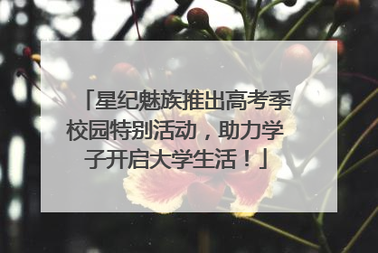 星纪魅族推出高考季校园特别活动，助力学子开启大学生活！