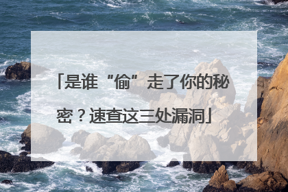 是谁“偷”走了你的秘密？速查这三处漏洞