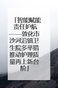 智能赋能 责任护航——敦化市沙河沿镇卫生院多举措推动护理质量再上新台阶