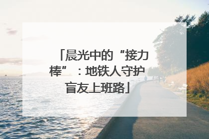 晨光中的“接力棒”：地铁人守护盲友上班路