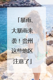 暴雨、大暴雨来袭！贵州这些地区注意了