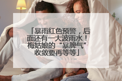 暴雨红色预警，后面还有一大波雨水！梅姑娘的“暴脾气”收敛要再等等