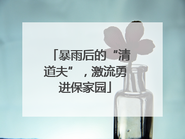 暴雨后的“清道夫”，激流勇进保家园