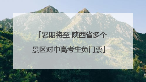 暑期将至 陕西省多个景区对中高考生免门票