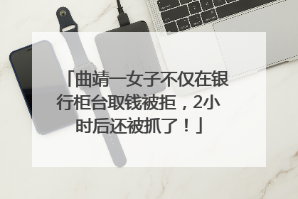 曲靖一女子不仅在银行柜台取钱被拒，2小时后还被抓了！