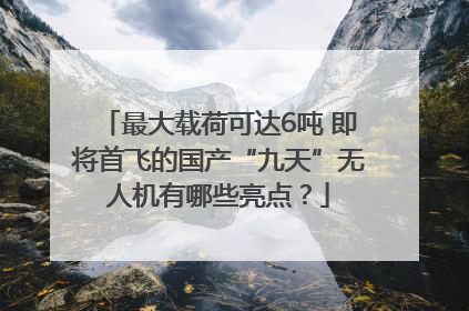 最大载荷可达6吨 即将首飞的国产“九天”无人机有哪些亮点？