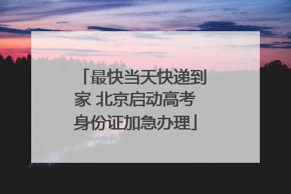 最快当天快递到家 北京启动高考身份证加急办理