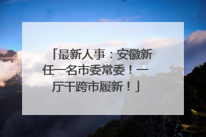 最新人事：安徽新任一名市委常委！一厅干跨市履新！