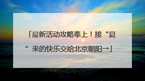 最新活动攻略奉上！接“夏”来的快乐交给北京朝阳→