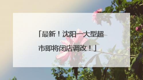 最新！沈阳一大型超市即将闭店调改！