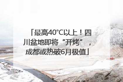 最高40℃以上！四川盆地即将“开烤”，成都或热破6月极值