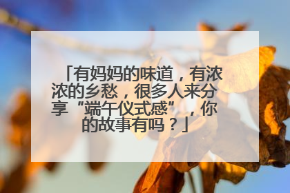 有妈妈的味道，有浓浓的乡愁，很多人来分享“端午仪式感”，你的故事有吗？