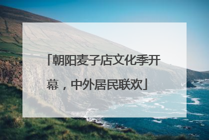朝阳麦子店文化季开幕，中外居民联欢