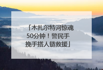 木扎尔特河惊魂50分钟！警民手挽手搭人链救援