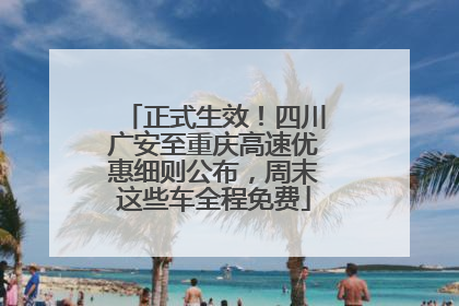 正式生效！四川广安至重庆高速优惠细则公布，周末这些车全程免费