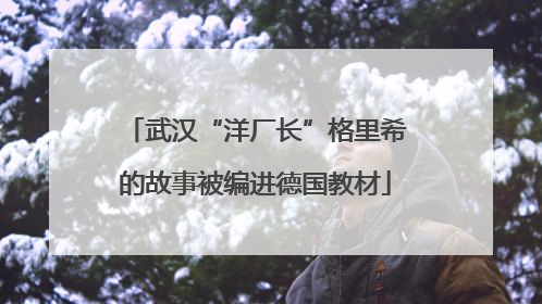 武汉“洋厂长”格里希的故事被编进德国教材