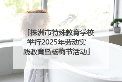 株洲市特殊教育学校举行2025年劳动实践教育暨杨梅节活动