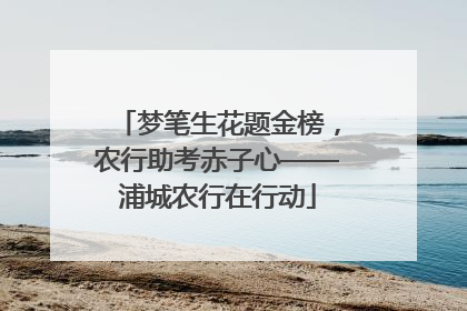 梦笔生花题金榜，农行助考赤子心——浦城农行在行动