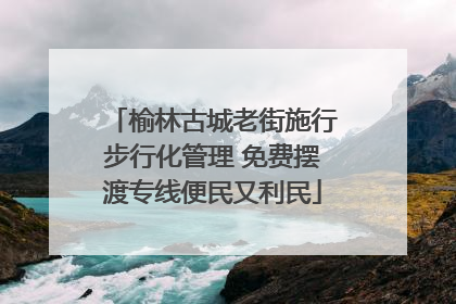榆林古城老街施行步行化管理 免费摆渡专线便民又利民