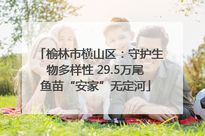 榆林市横山区：守护生物多样性 29.5万尾鱼苗“安家”无定河