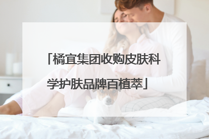 橘宜集团收购皮肤科学护肤品牌百植萃