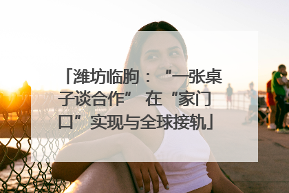 潍坊临朐：“一张桌子谈合作” 在“家门口”实现与全球接轨