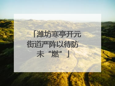 潍坊寒亭开元街道严阵以待防未“燃”