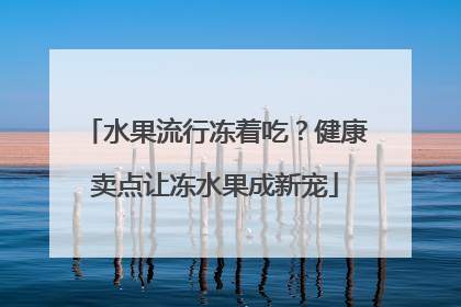 水果流行冻着吃？健康卖点让冻水果成新宠