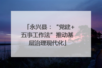 永兴县：“党建+五事工作法”推动基层治理现代化