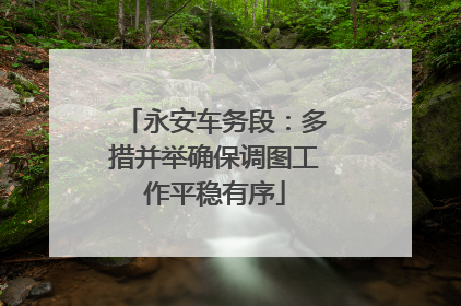 永安车务段：多措并举确保调图工作平稳有序
