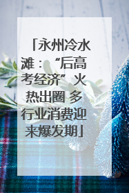 永州冷水滩：“后高考经济”火热出圈 多行业消费迎来爆发期