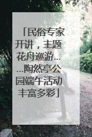 民俗专家开讲，主题花舟巡游……陶然亭公园端午活动丰富多彩