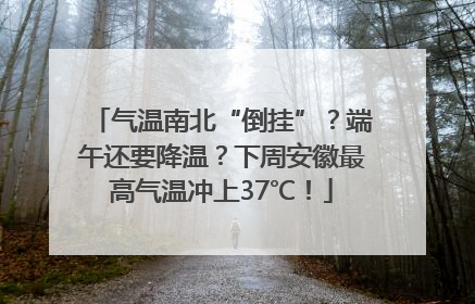 气温南北“倒挂”？端午还要降温？下周安徽最高气温冲上37℃！