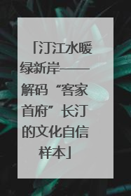 汀江水暖绿新岸——解码“客家首府”长汀的文化自信样本