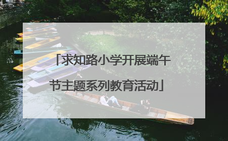 求知路小学开展端午节主题系列教育活动
