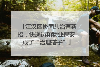 江汉区协同共治有新招，快递员和物业保安成了“治理搭子”