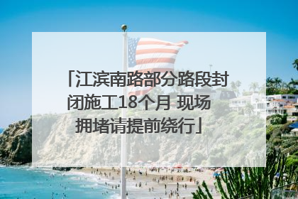 江滨南路部分路段封闭施工18个月 现场拥堵请提前绕行