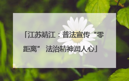 江苏靖江：普法宣传“零距离” 法治精神润人心